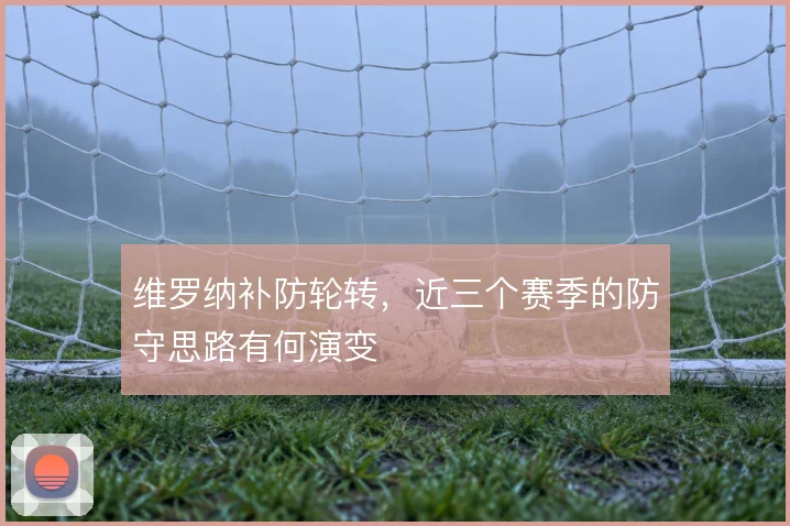 维罗纳补防轮转，近三个赛季的防守思路有何演变