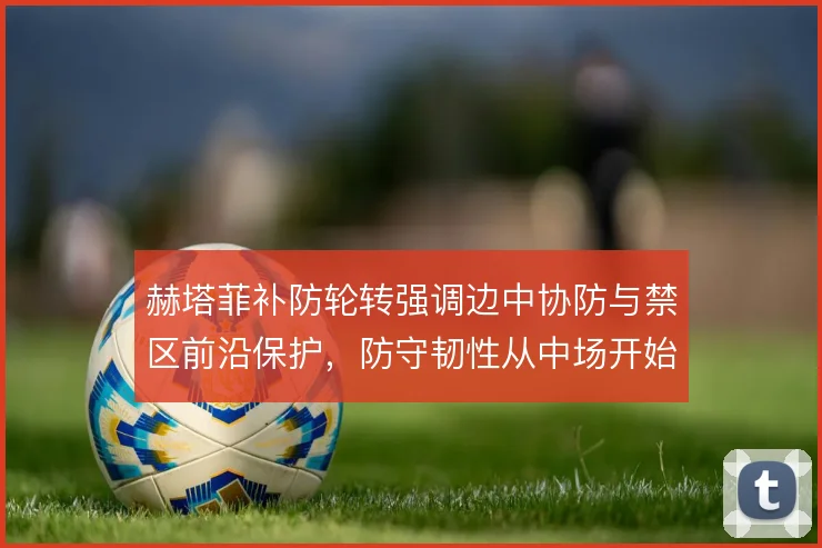 赫塔菲补防轮转强调边中协防与禁区前沿保护，防守韧性从中场开始累积