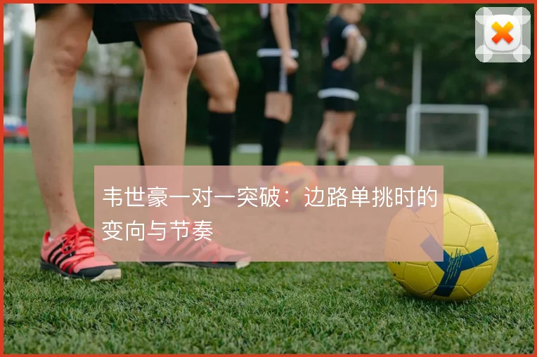 韦世豪一对一突破：边路单挑时的变向与节奏