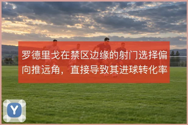 罗德里戈在禁区边缘的射门选择偏向推远角，直接导致其进球转化率波动