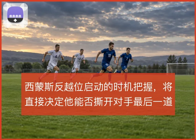 西蒙斯反越位启动的时机把握，将直接决定他能否撕开对手最后一道防线
