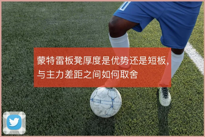 蒙特雷板凳厚度是优势还是短板，与主力差距之间如何取舍
