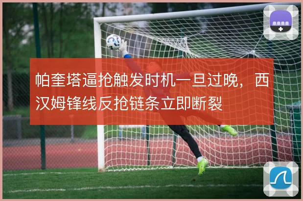 帕奎塔逼抢触发时机一旦过晚，西汉姆锋线反抢链条立即断裂