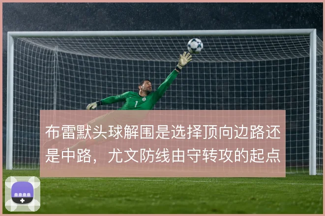 布雷默头球解围是选择顶向边路还是中路，尤文防线由守转攻的起点因此不同
