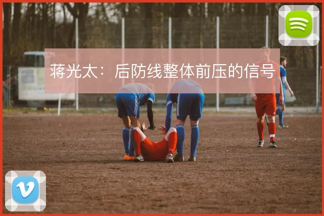 蒋光太：后防线整体前压的信号