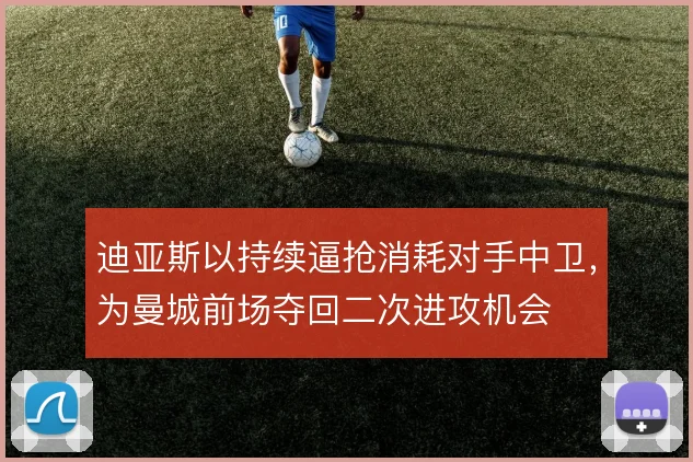 迪亚斯以持续逼抢消耗对手中卫，为曼城前场夺回二次进攻机会