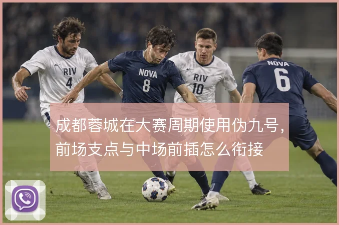 成都蓉城在大赛周期使用伪九号，前场支点与中场前插怎么衔接