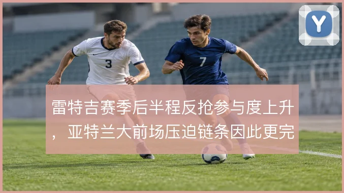 雷特吉赛季后半程反抢参与度上升，亚特兰大前场压迫链条因此更完整