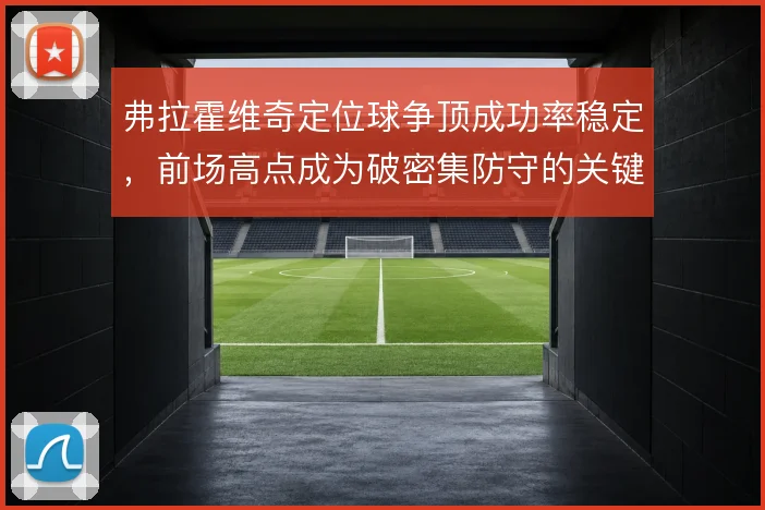 弗拉霍维奇定位球争顶成功率稳定，前场高点成为破密集防守的关键