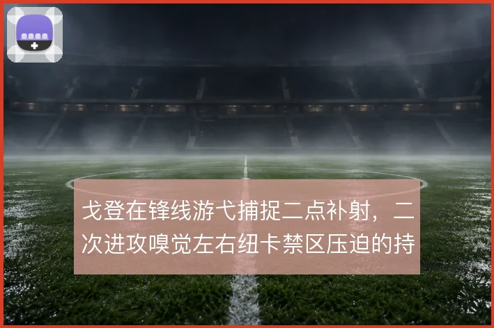戈登在锋线游弋捕捉二点补射，二次进攻嗅觉左右纽卡禁区压迫的持续性