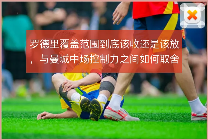罗德里覆盖范围到底该收还是该放，与曼城中场控制力之间如何取舍