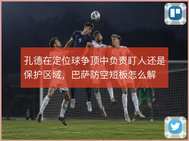 孔德在定位球争顶中负责盯人还是保护区域，巴萨防空短板怎么解