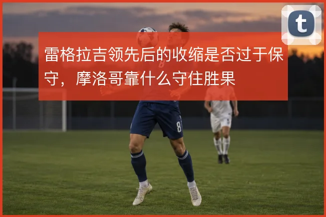 雷格拉吉领先后的收缩是否过于保守，摩洛哥靠什么守住胜果