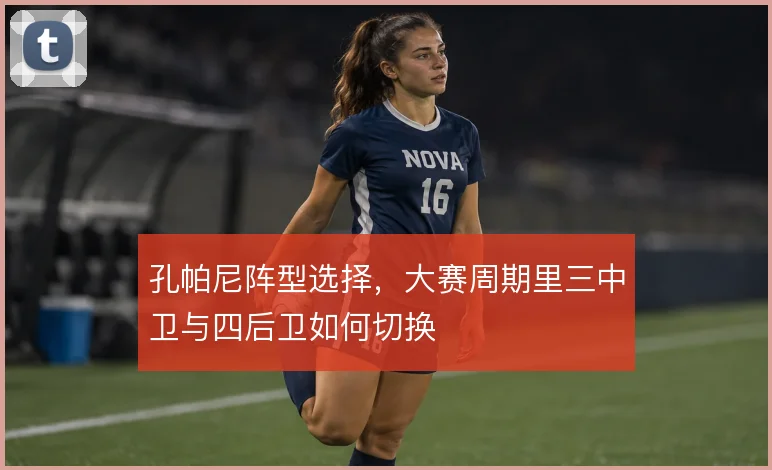 孔帕尼阵型选择，大赛周期里三中卫与四后卫如何切换