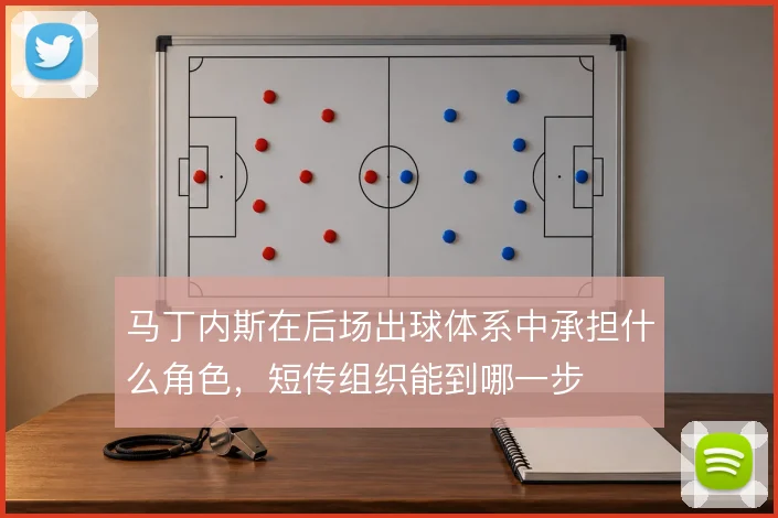 马丁内斯在后场出球体系中承担什么角色，短传组织能到哪一步