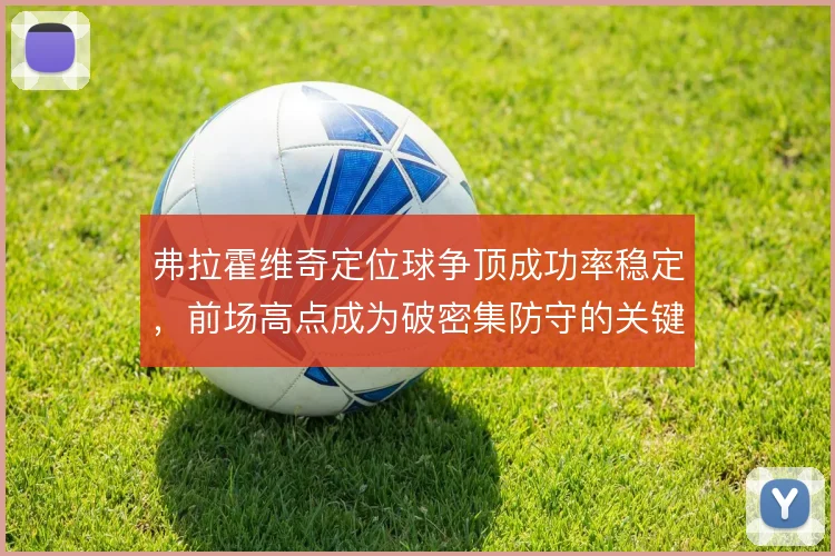 弗拉霍维奇定位球争顶成功率稳定，前场高点成为破密集防守的关键