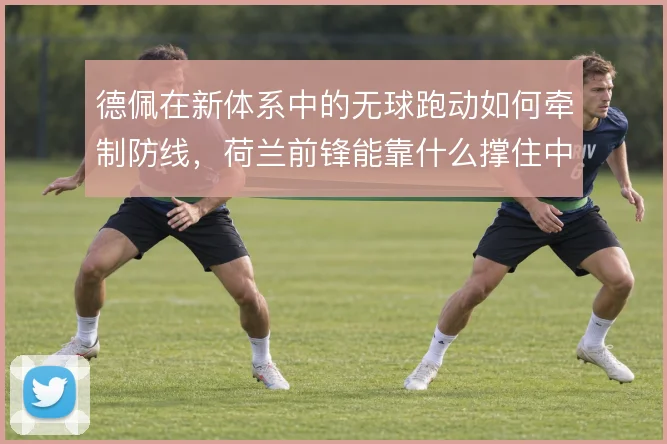 德佩在新体系中的无球跑动如何牵制防线，荷兰前锋能靠什么撑住中路空间
