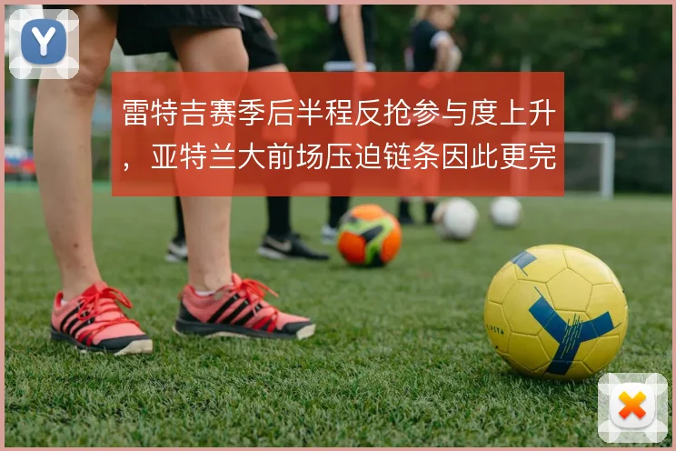 雷特吉赛季后半程反抢参与度上升，亚特兰大前场压迫链条因此更完整