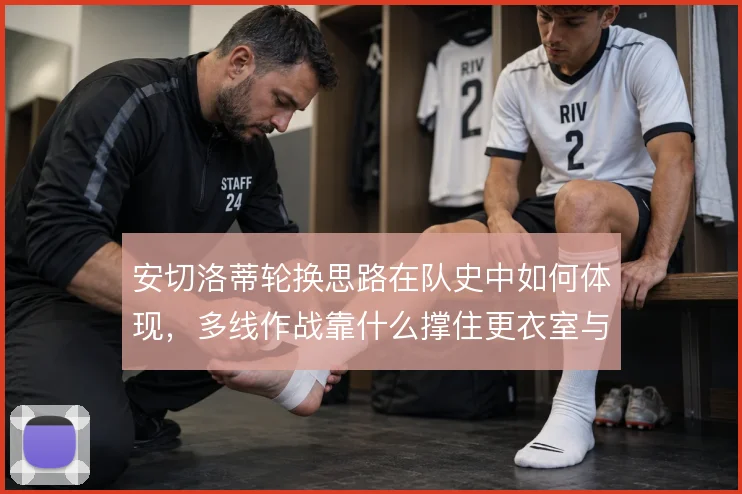 安切洛蒂轮换思路在队史中如何体现，多线作战靠什么撑住更衣室与体能分配