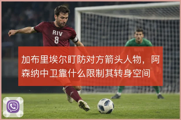 加布里埃尔盯防对方箭头人物，阿森纳中卫靠什么限制其转身空间